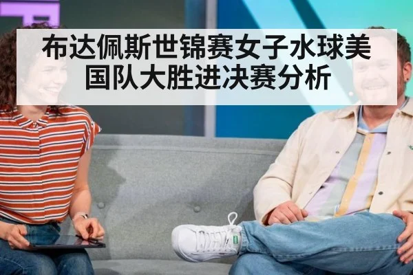 布达佩斯世锦赛女子水球美国队大胜进决赛分析
