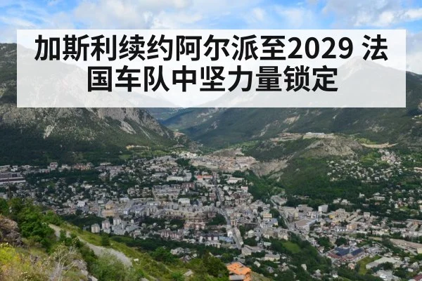 加斯利续约阿尔派至2029 法国车队中坚力量锁定