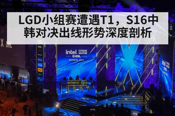 LGD小组赛遭遇T1，S16中韩对决出线形势深度剖析